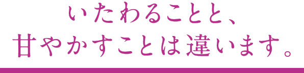 いたわることと、甘やかすことは違います。